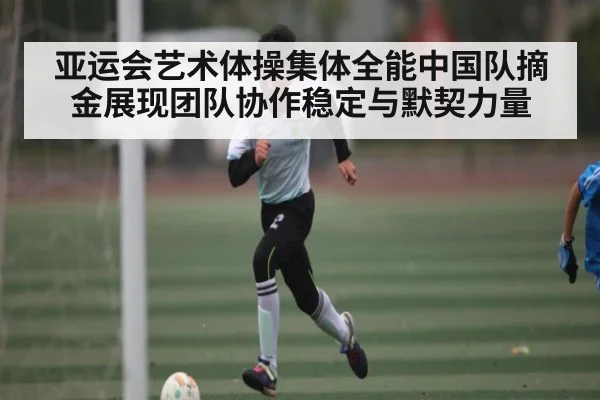 亚运会艺术体操集体全能中国队摘金展现团队协作稳定与默契力量